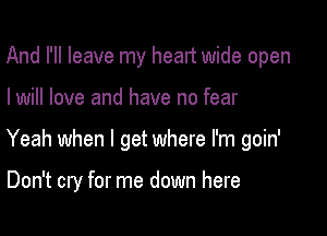 And I'll leave my heart wide open

I will love and have no fear

Yeah when I get where I'm goin'

Don't cry for me down here