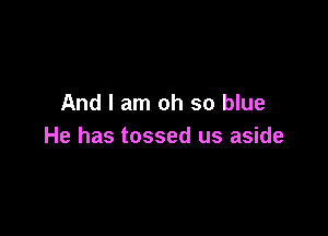 And I am oh so blue

He has tossed us aside
