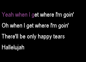 Yeah when I get where I'm goin'

Oh when I get where I'm goin'

There'll be only happy tears
Hallelujah