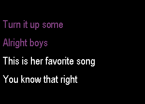 Turn it up some
Alright boys

This is her favorite song

You know that right