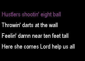 Hustlers shootin' eight ball

Throwin' darts at the wall
Feelin' damn near ten feet tall

Here she comes Lord help us all