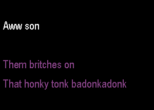 Aww son

Them britches on
That honky tonk badonkadonk