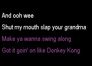 And ooh wee

Shut my mouth slap your grandma

Make ya wanna swing along

Got it goin' on like Donkey Kong