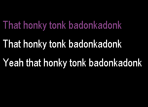 That honky tonk badonkadonk
That honky tonk badonkadonk

Yeah that honky tonk badonkadonk