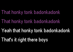 That honky tonk badonkadonk
That honky tonk badonkadonk

Yeah that honky tonk badonkadonk
That's it right there boys