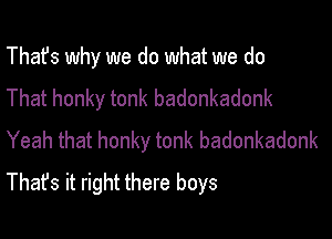 That's why we do what we do
That honky tonk badonkadonk

Yeah that honky tonk badonkadonk
That's it right there boys