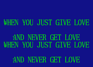 WHEN YOU JUST GIVE LOVE

aND NEVER GET LOVE
WHEN YOU JUST GIVE LOVE

3ND NEVER GET LOVE