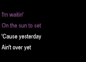 I'm waitin'

On the sun to set

'Cause yesterday

Ain't over yet