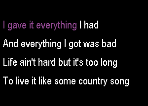 I gave it everything I had

And everything I got was bad

Life ain't hard but ifs too long

To live it like some country song