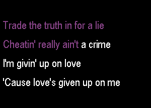 Trade the truth in for a lie
Cheatin' really ain't a crime

I'm givin' up on love

'Cause love's given up on me