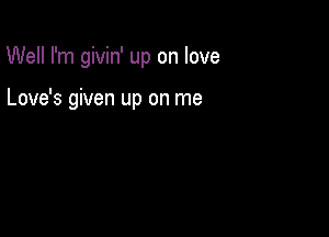 Well I'm givin' up on love

Love's given up on me