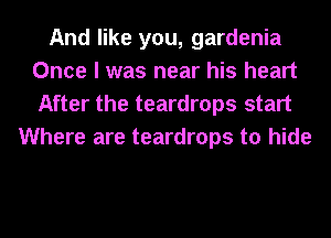 And like you, gardenia
Once I was near his heart
After the teardrops start

Where are teardrops to hide