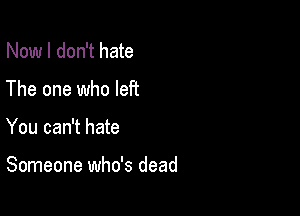 Now I don't hate

The one who let?

You can't hate

Someone who's dead