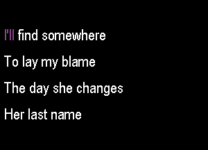 I'll find somewhere

To lay my blame

The day she changes

Her last name