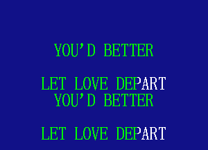 YOU,D BETTER

LET LOVE DEPART
YOU,D BETTER

LET LOVE DEPART l
