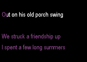 Out on his old porch swing

We struck a friendship up

I spent a few long summers