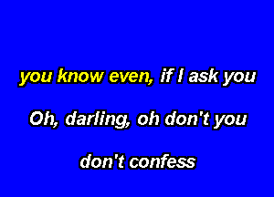 you know even, if I ask you

Oh, darling, oh don't you

don't confess