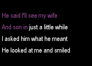 He said I'll see my wife

And son in just a little while

I asked him what he meant

He looked at me and smiled