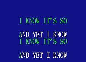 I KNOW IT'S SO

AND YET I KNOW
I KNOW ITIS SO

AND YET I KNOW