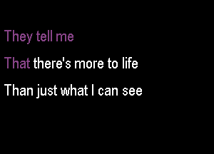 They tell me

That there's more to life

Than just what I can see