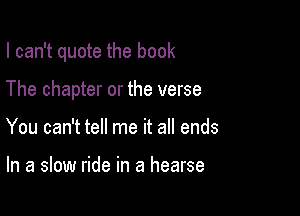 I can't quote the book

The chapter or the verse
You can't tell me it all ends

In a slow ride in a hearse