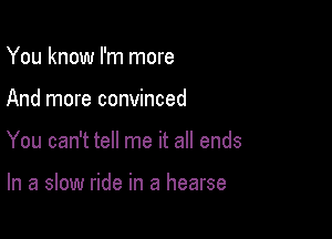 You know I'm more

And more convinced

You can't tell me it all ends

In a slow ride in a hearse