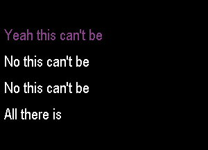 Yeah this can't be
No this can't be

No this can't be
All there is