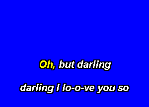 Oh, but darling

darling I Io-o-ve you so