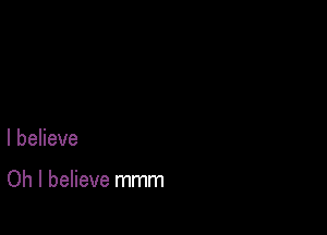 I believe

Oh I believe mmm