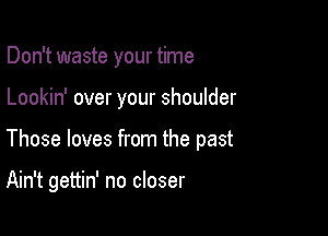 Don't waste your time

Lookin' over your shoulder

Those loves from the past

Ain't gettin' no closer