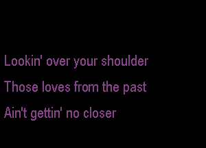 Lookin' over your shoulder

Those loves from the past

Ain't gettin' no closer