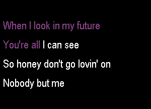 When I look in my future

You're all I can see

So honey don't go lovin' on

Nobody but me