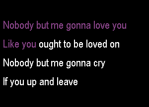 Nobody but me gonna love you
Like you ought to be loved on

Nobody but me gonna cry

If you up and leave