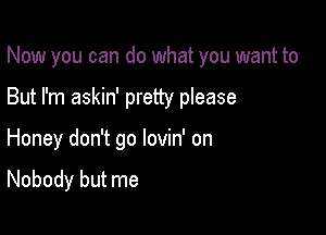 Now you can do what you want to
But I'm askin' pretty please

Honey don't go lovin' on

Nobody but me