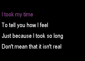 I took my time

To tell you how I feel

Just because I took so long

Don't mean that it isn't real