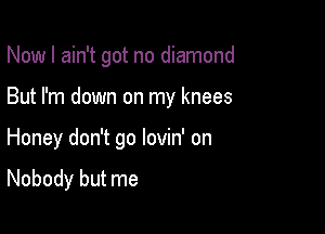 Now I ain't got no diamond
But I'm down on my knees

Honey don't go lovin' on

Nobody but me