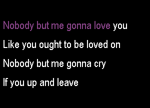 Nobody but me gonna love you
Like you ought to be loved on

Nobody but me gonna cry

If you up and leave