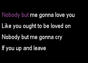 Nobody but me gonna love you
Like you ought to be loved on

Nobody but me gonna cry

If you up and leave