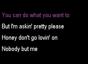 You can do what you want to

But I'm askin' pretty please

Honey don't go lovin' on

Nobody but me