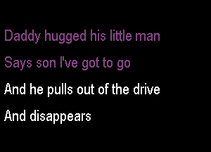 Daddy hugged his little man

Says son I've got to go

And he pulls out of the drive
And disappears