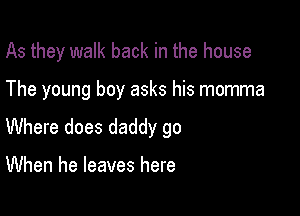 As they walk back in the house

The young boy asks his momma

Where does daddy go

When he leaves here