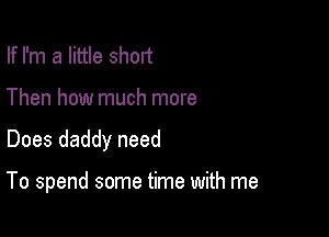 If I'm a little short
Then how much more

Does daddy need

To spend some time with me