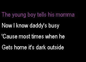 The young boy tells his momma
Now I know daddYs busy

'Cause most times when he

Gets home it's dark outside