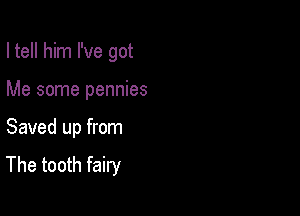 I tell him I've got

Me some pennies

Saved up from
The tooth fairy