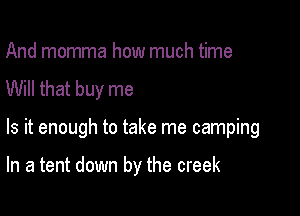 And momma how much time
Will that buy me

Is it enough to take me camping

In a tent down by the creek