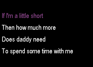 If I'm a little short
Then how much more

Does daddy need

To spend some time with me