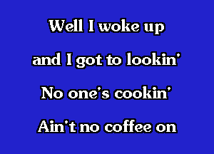 Well I woke up

and I got to lookin'
No one's cookin'

Ain't no coffee on