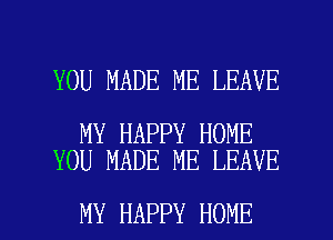 YOU MADE ME LEAVE

MY HAPPY HOME
YOU MADE ME LEAVE

MY HAPPY HOME l