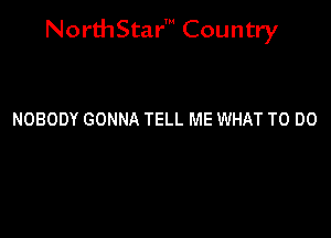 NorthStar' Country

NOBODY GONNA TELL ME WHAT TO DO