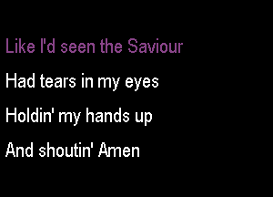 Like I'd seen the Saviour

Had tears in my eyes

Holdin' my hands up
And shoutin' Amen
